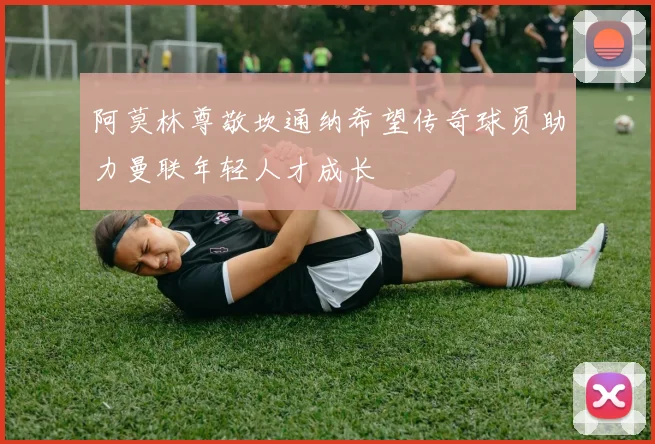 阿莫林尊敬坎通纳希望传奇球员助力曼联年轻人才成长