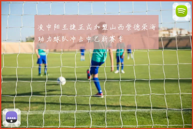凌中阳王捷正式加盟山西崇德荣海助力球队冲击中乙新赛季
