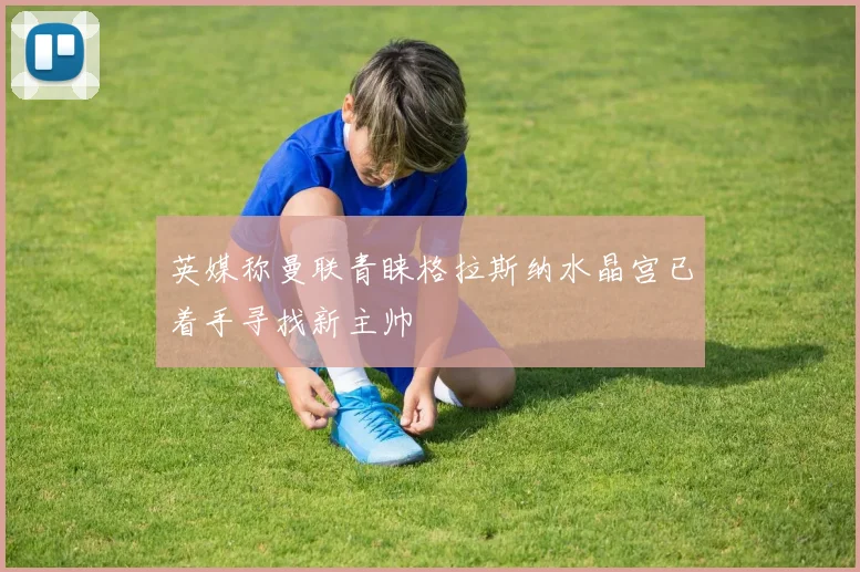 英媒称曼联青睐格拉斯纳水晶宫已着手寻找新主帅