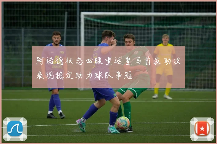 阿诺德状态回暖重返皇马首发助攻表现稳定助力球队争冠