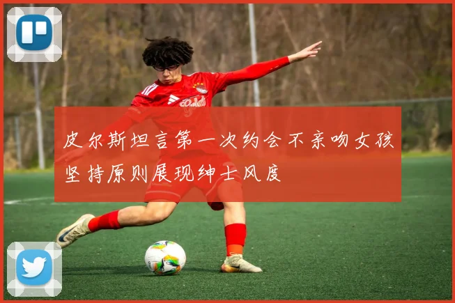 皮尔斯坦言第一次约会不亲吻女孩坚持原则展现绅士风度