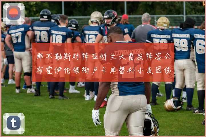 那不勒斯对阵亚特兰大首发阵容公布霍伊伦领衔卢卡库替补小麦因伤缺阵