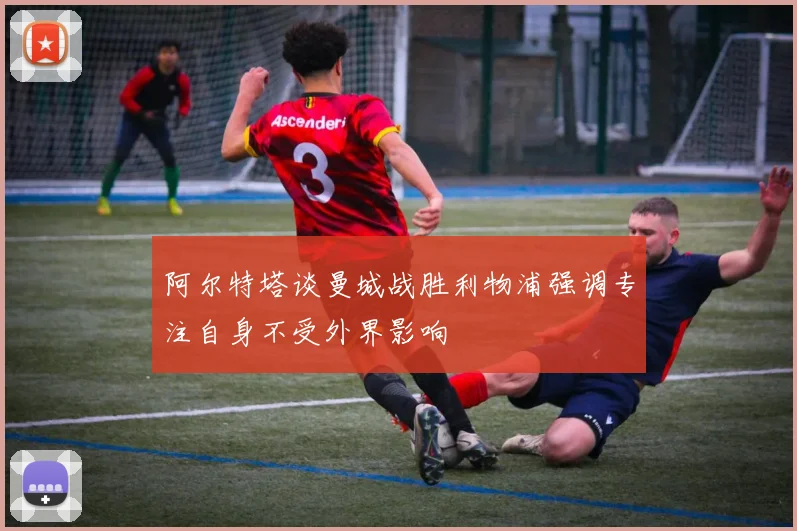 阿尔特塔谈曼城战胜利物浦强调专注自身不受外界影响