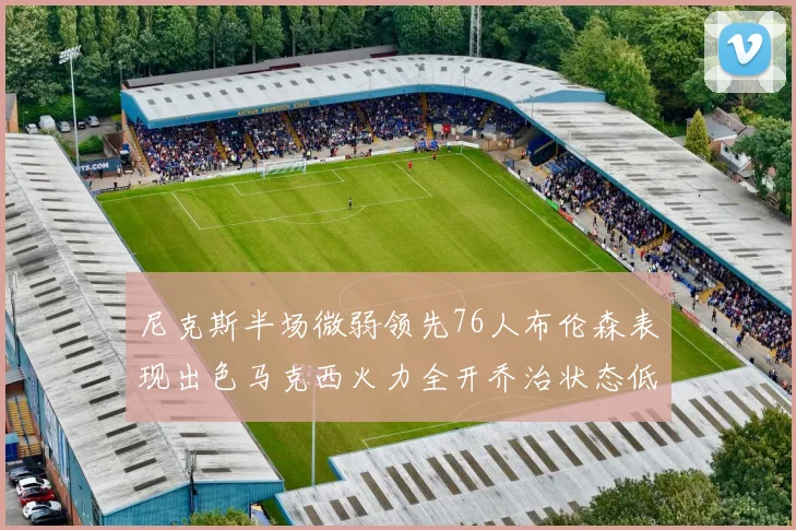尼克斯半场微弱领先76人布伦森表现出色马克西火力全开乔治状态低迷