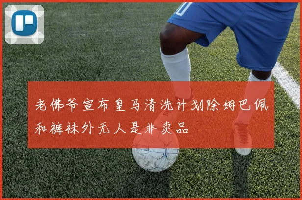 老佛爷宣布皇马清洗计划除姆巴佩和裤袜外无人是非卖品