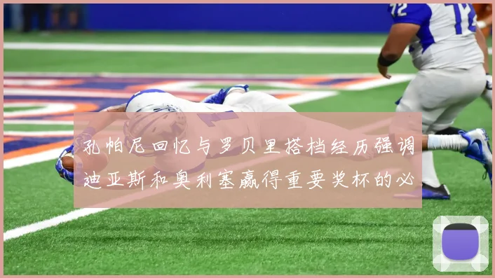 孔帕尼回忆与罗贝里搭档经历强调迪亚斯和奥利塞赢得重要奖杯的必要性