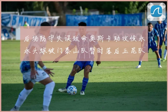 后场防守失误致命奥斯卡助攻侯永永头球破门泰山队暂时落后玉昆队