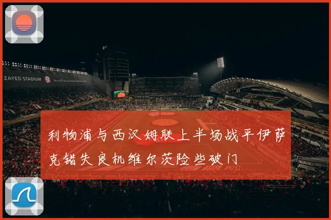 利物浦与西汉姆联上半场战平伊萨克错失良机维尔茨险些破门