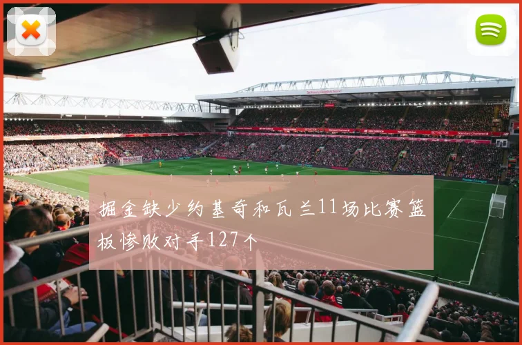 掘金缺少约基奇和瓦兰11场比赛篮板惨败对手127个