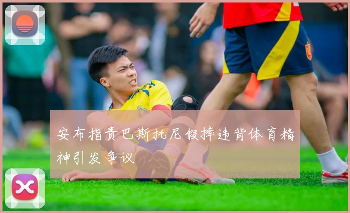安布指责巴斯托尼假摔违背体育精神引发争议