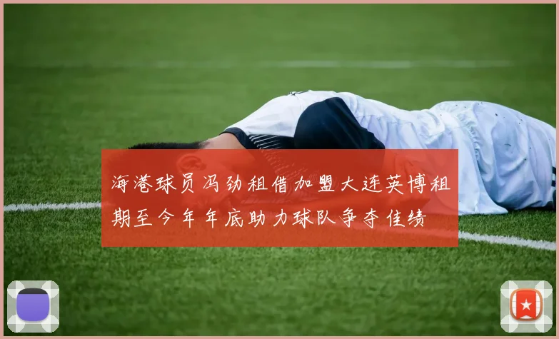 海港球员冯劲租借加盟大连英博租期至今年年底助力球队争夺佳绩