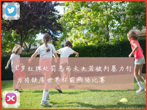 C罗红牌处罚悬而未决若被判暴力行为将缺席世界杯前两场比赛