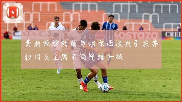 费利佩续约前与切尔西谈判引发弗拉门戈主席不满情绪升级