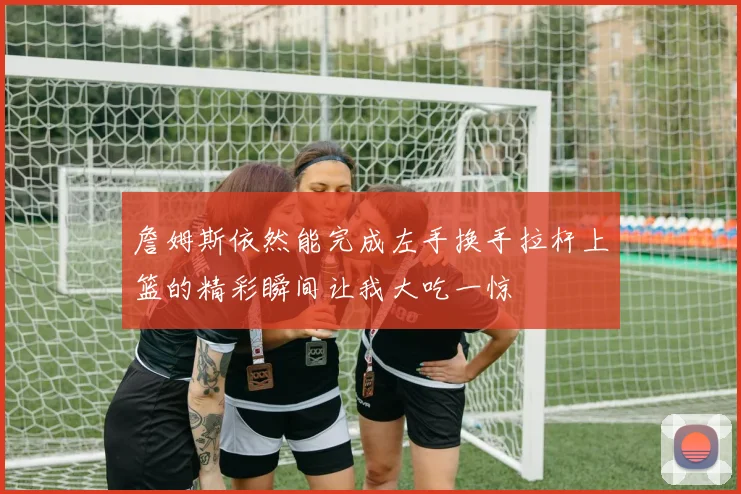 詹姆斯依然能完成左手换手拉杆上篮的精彩瞬间让我大吃一惊