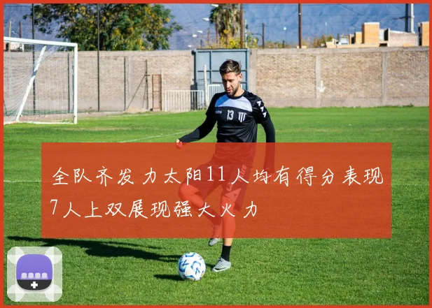 全队齐发力太阳11人均有得分表现7人上双展现强大火力