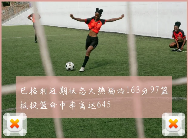 巴格利近期状态火热场均163分97篮板投篮命中率高达645