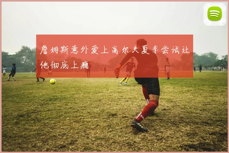 詹姆斯意外爱上高尔夫夏季尝试让他彻底上瘾