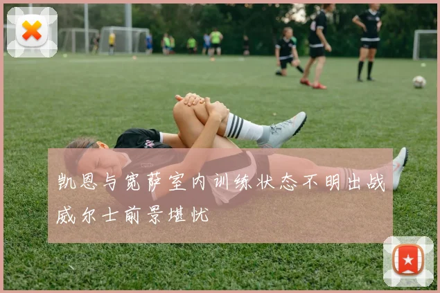 凯恩与宽萨室内训练状态不明出战威尔士前景堪忧