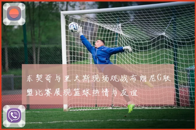 东契奇与里夫斯现场观战布朗尼G联盟比赛展现篮球热情与友谊