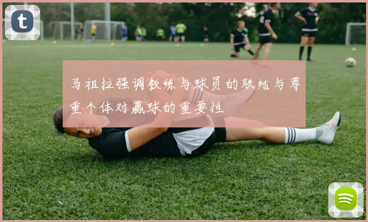 马祖拉强调教练与球员的联结与尊重个体对赢球的重要性
