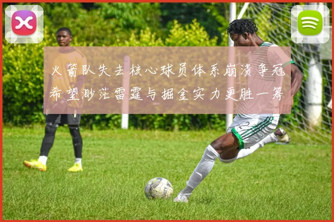 火箭队失去核心球员体系崩溃争冠希望渺茫雷霆与掘金实力更胜一筹