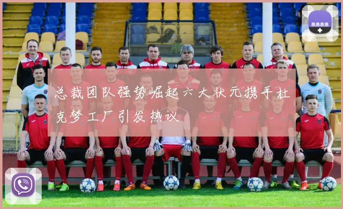 总裁团队强势崛起六大状元携手杜克梦工厂引发热议