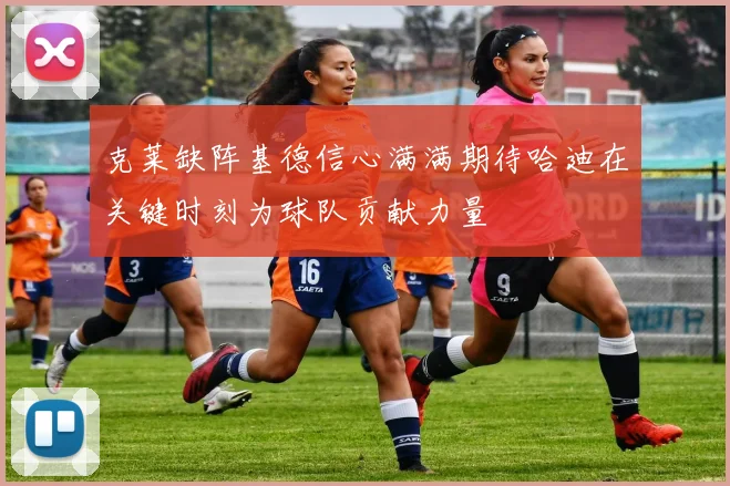 克莱缺阵基德信心满满期待哈迪在关键时刻为球队贡献力量
