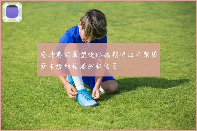 塔帅赛前展望德比战期待拉开架势萨卡续约传递积极信号