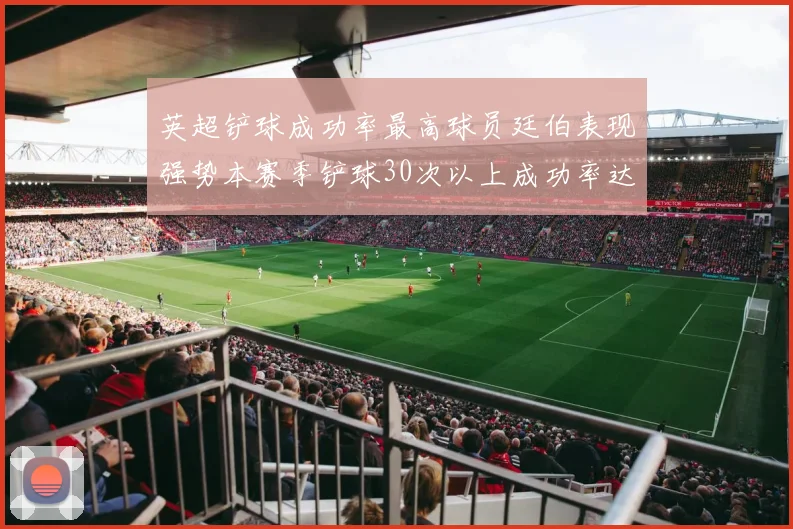 英超铲球成功率最高球员廷伯表现强势本赛季铲球30次以上成功率达895