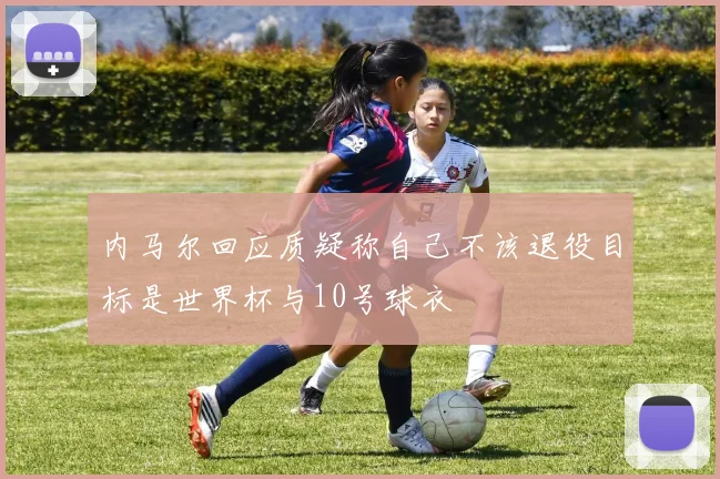 内马尔回应质疑称自己不该退役目标是世界杯与10号球衣