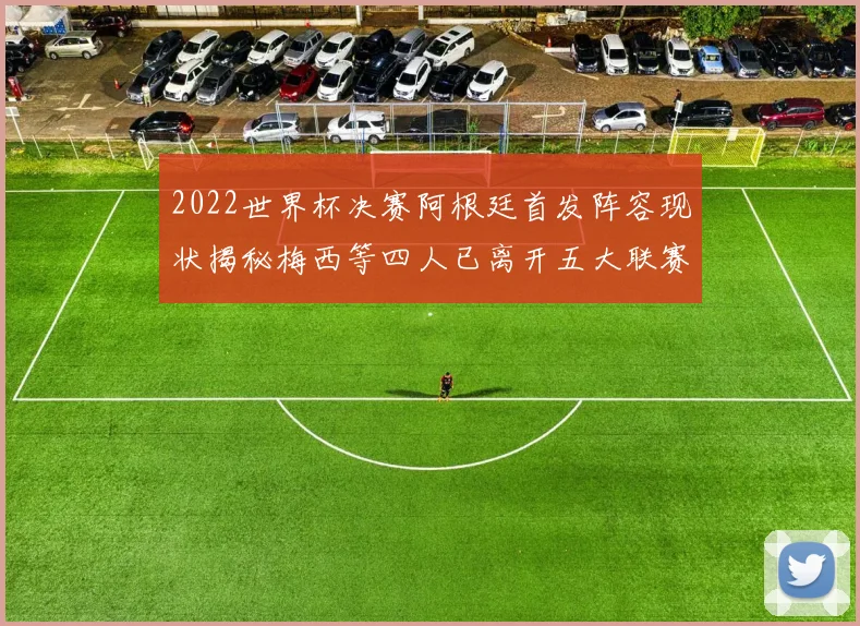 2022世界杯决赛阿根廷首发阵容现状揭秘梅西等四人已离开五大联赛