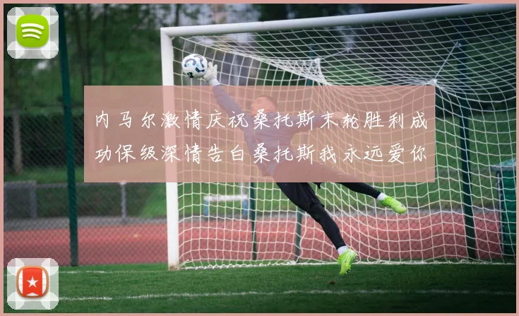 内马尔激情庆祝桑托斯末轮胜利成功保级深情告白桑托斯我永远爱你