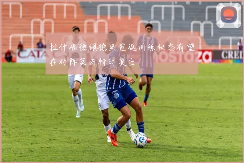 拉什福德佩德里重返训练状态有望在对阵莱万特时复出