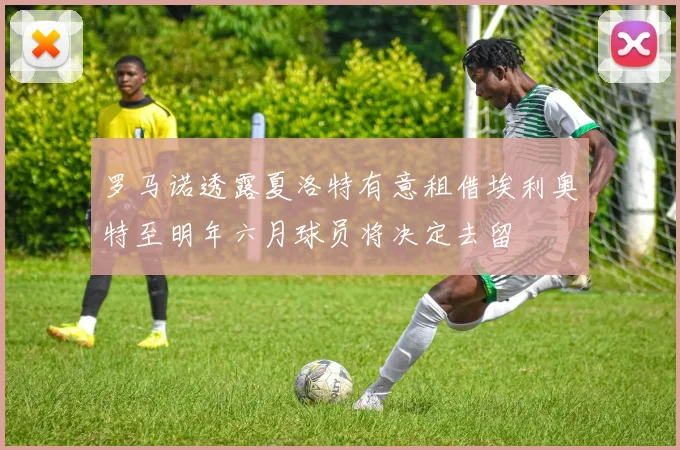 罗马诺透露夏洛特有意租借埃利奥特至明年六月球员将决定去留