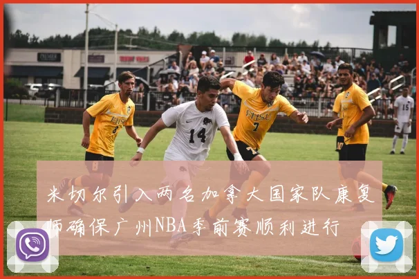 米切尔引入两名加拿大国家队康复师确保广州NBA季前赛顺利进行