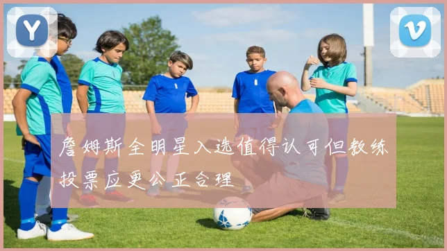 詹姆斯全明星入选值得认可但教练投票应更公正合理