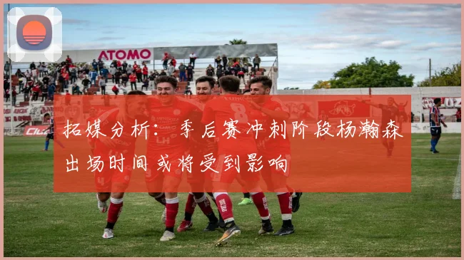 拓媒分析：季后赛冲刺阶段杨瀚森出场时间或将受到影响