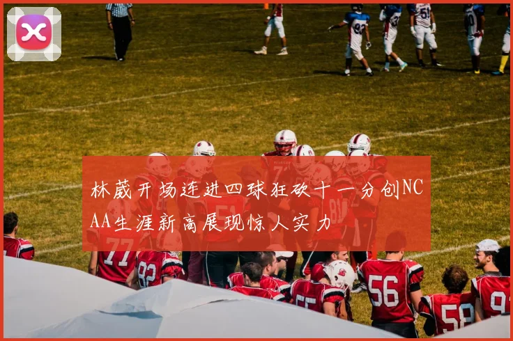 林葳开场连进四球狂砍十一分创NCAA生涯新高展现惊人实力