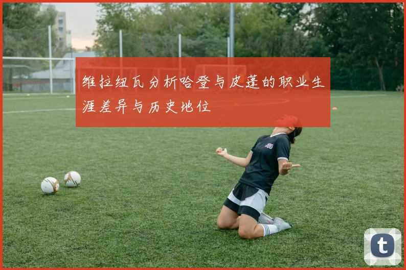 维拉纽瓦分析哈登与皮蓬的职业生涯差异与历史地位