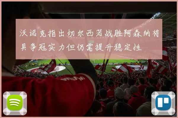 沃诺克指出切尔西若战胜阿森纳将具争冠实力但仍需提升稳定性