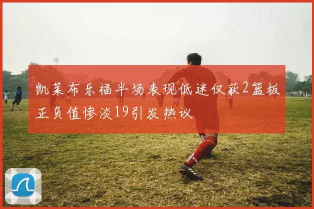 凯莱布乐福半场表现低迷仅获2篮板正负值惨淡19引发热议