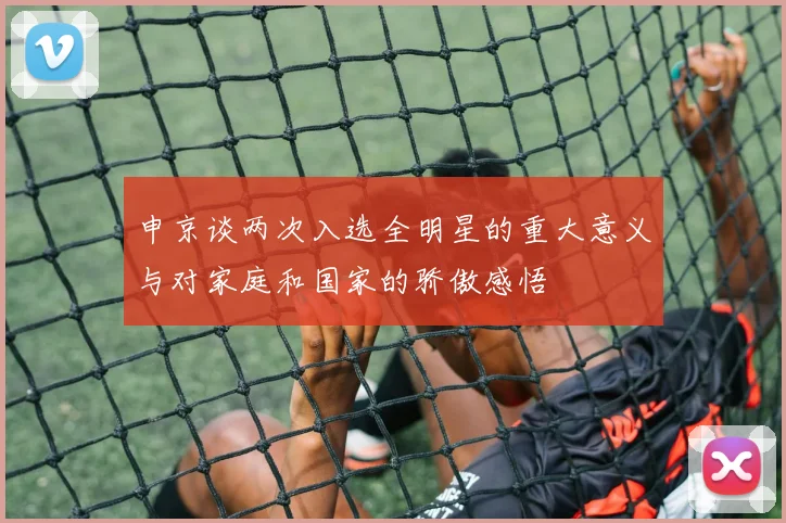 申京谈两次入选全明星的重大意义与对家庭和国家的骄傲感悟