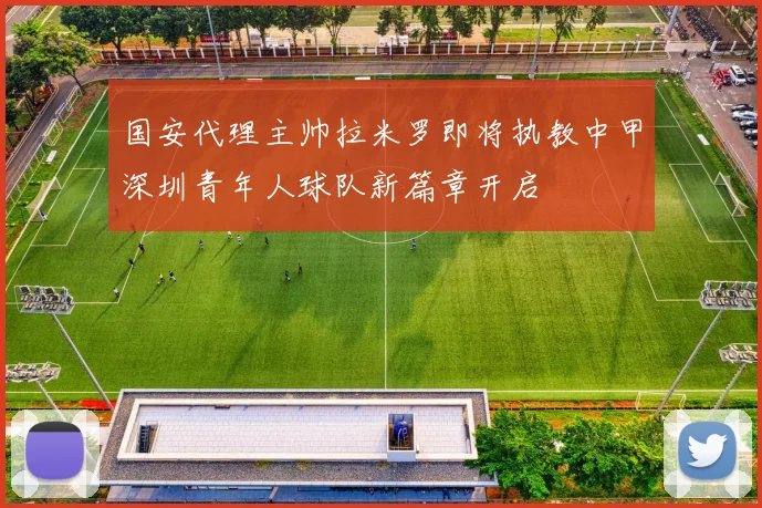 国安代理主帅拉米罗即将执教中甲深圳青年人球队新篇章开启