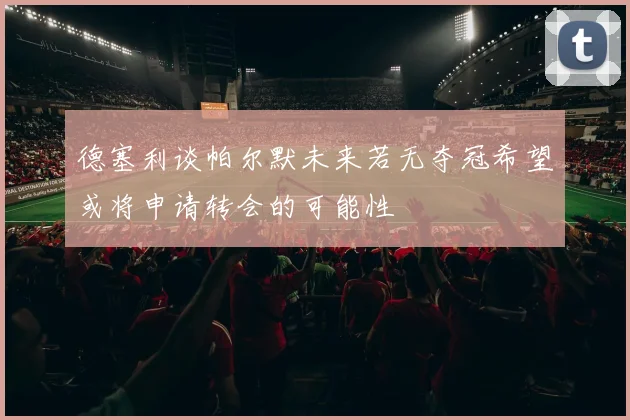 德塞利谈帕尔默未来若无夺冠希望或将申请转会的可能性
