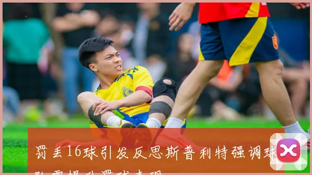 罚丢16球引发反思斯普利特强调球队需提升罚球表现