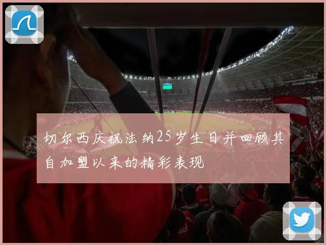 切尔西庆祝法纳25岁生日并回顾其自加盟以来的精彩表现