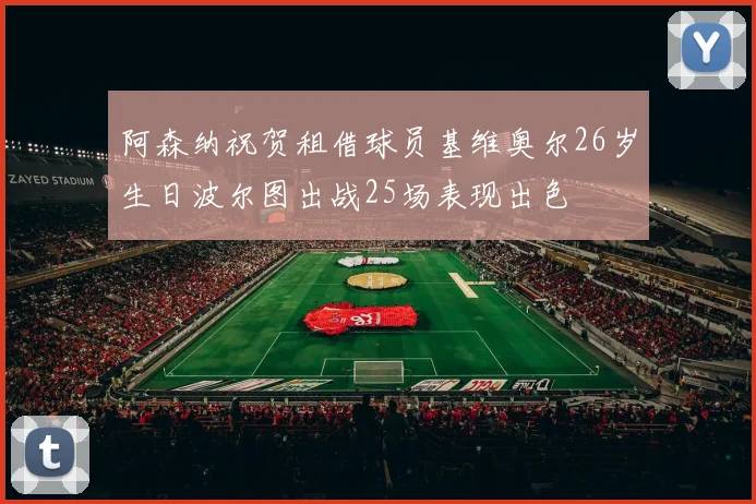 阿森纳祝贺租借球员基维奥尔26岁生日波尔图出战25场表现出色