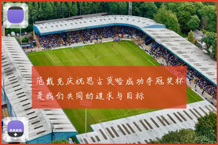 范戴克庆祝恩古莫哈成功夺冠奖杯是我们共同的追求与目标