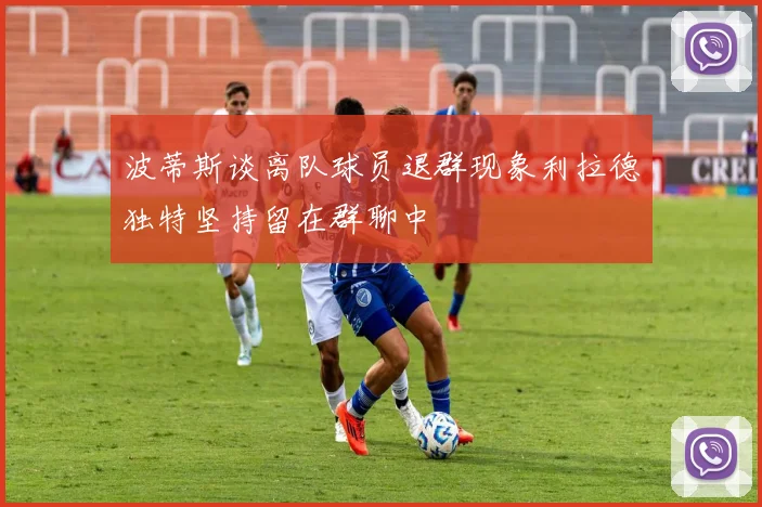 波蒂斯谈离队球员退群现象利拉德独特坚持留在群聊中